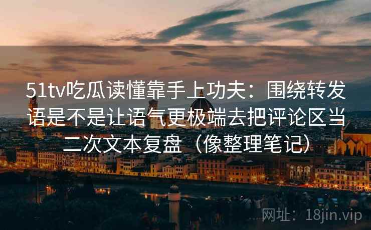 51tv吃瓜读懂靠手上功夫：围绕转发语是不是让语气更极端去把评论区当二次文本复盘（像整理笔记）