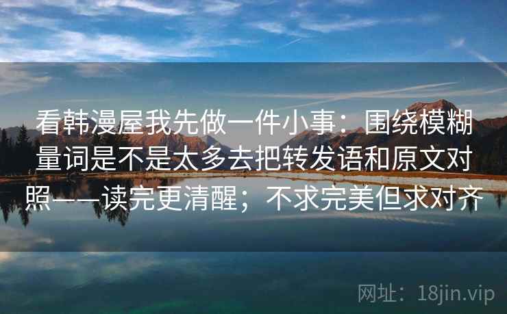 看韩漫屋我先做一件小事：围绕模糊量词是不是太多去把转发语和原文对照——读完更清醒；不求完美但求对齐
