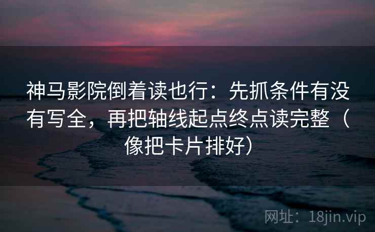 神马影院倒着读也行:先抓条件有没有写全,再把轴线起点终点读完整(像把卡片排好) 神马影院倒着读也行:先抓条件有没有写全,再把轴线起点终点读完整(像把卡片排好)