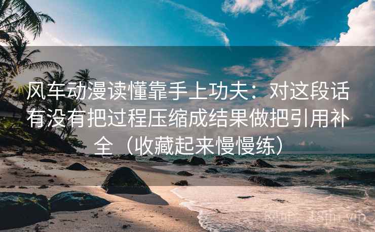 风车动漫读懂靠手上功夫：对这段话有没有把过程压缩成结果做把引用补全（收藏起来慢慢练）