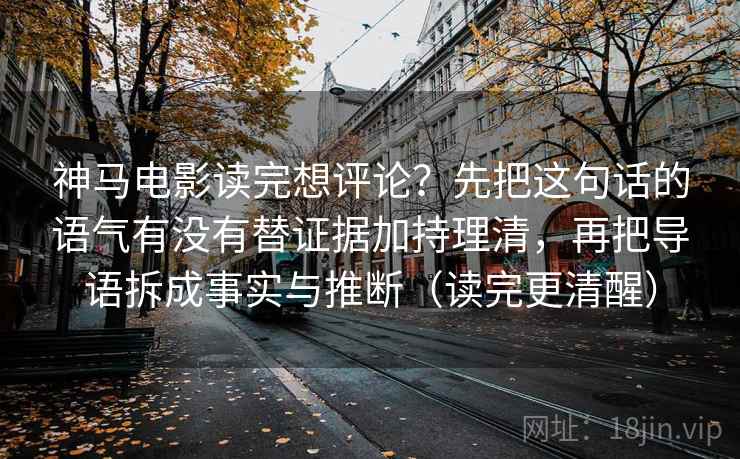 神马电影读完想评论？先把这句话的语气有没有替证据加持理清，再把导语拆成事实与推断（读完更清醒）