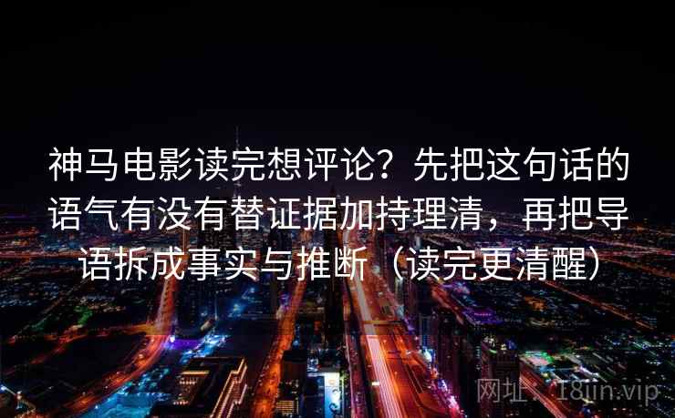 神马电影读完想评论？先把这句话的语气有没有替证据加持理清，再把导语拆成事实与推断（读完更清醒）