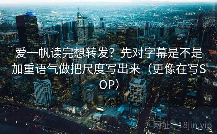 爱一帆读完想转发？先对字幕是不是加重语气做把尺度写出来（更像在写SOP）