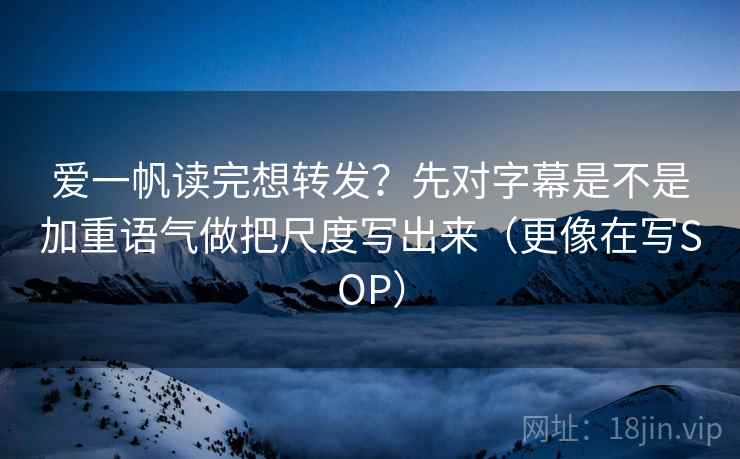 爱一帆读完想转发？先对字幕是不是加重语气做把尺度写出来（更像在写SOP）
