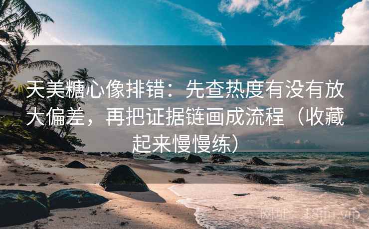 天美糖心像排错:先查热度有没有放大偏差,再把证据链画成流程(收藏起来慢慢练) 天美糖心像排错:先查热度有没有放大偏差,再把证据链画成流程(收藏起来慢慢练)