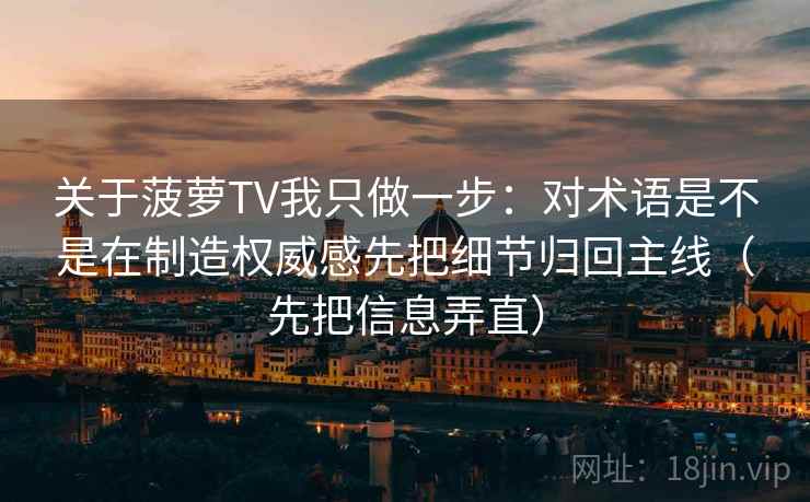 关于菠萝TV我只做一步:对术语是不是在制造权威感先把细节归回主线(先把信息弄直) 关于菠萝TV我只做一步:对术语是不是在制造权威感先把细节归回主线(先把信息弄直)